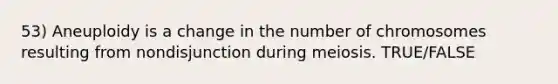 53) Aneuploidy is a change in the number of chromosomes resulting from nondisjunction during meiosis. TRUE/FALSE