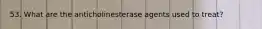 53. What are the anticholinesterase agents used to treat?