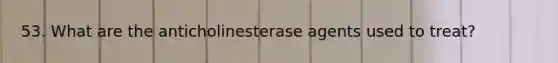 53. What are the anticholinesterase agents used to treat?