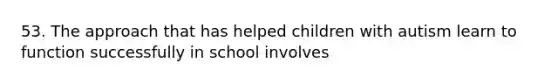 53. The approach that has helped children with autism learn to function successfully in school involves