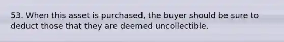 53. When this asset is purchased, the buyer should be sure to deduct those that they are deemed uncollectible.