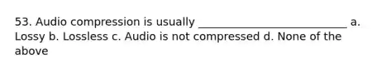 53. Audio compression is usually ___________________________ a. Lossy b. Lossless c. Audio is not compressed d. None of the above