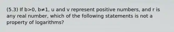 (5.3) If b>0, b≠1, u and v represent positive numbers, and r is any real number, which of the following statements is not a property of logarithms?