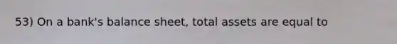 53) On a bank's balance sheet, total assets are equal to