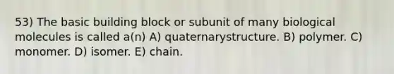 53) The basic building block or subunit of many biological molecules is called a(n) A) quaternarystructure. B) polymer. C) monomer. D) isomer. E) chain.