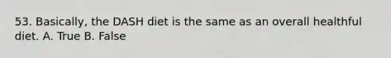 53. Basically, the DASH diet is the same as an overall healthful diet. A. True B. False