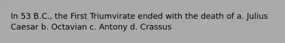 In 53 B.C., the First Triumvirate ended with the death of a. Julius Caesar b. Octavian c. Antony d. Crassus