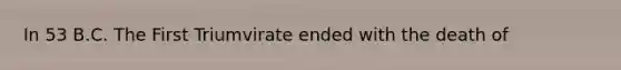 In 53 B.C. The First Triumvirate ended with the death of