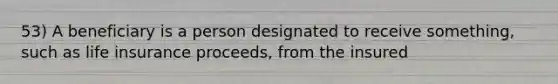 53) A beneficiary is a person designated to receive something, such as life insurance proceeds, from the insured