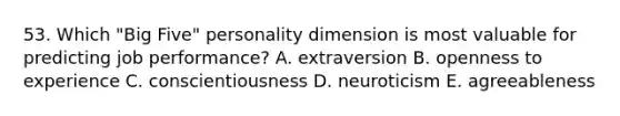 53. Which "Big Five" personality dimension is most valuable for predicting job performance? A. extraversion B. openness to experience C. conscientiousness D. neuroticism E. agreeableness