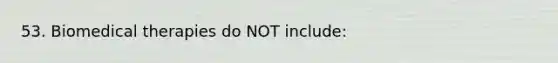 53. Biomedical therapies do NOT include: