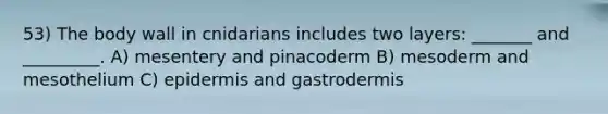 53) The body wall in cnidarians includes two layers: _______ and _________. A) mesentery and pinacoderm B) mesoderm and mesothelium C) epidermis and gastrodermis