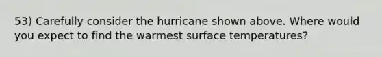 53) Carefully consider the hurricane shown above. Where would you expect to find the warmest surface temperatures?