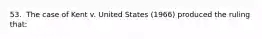 53. ​ The case of Kent v. United States (1966) produced the ruling that:​