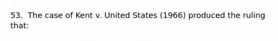 53. ​ The case of Kent v. United States (1966) produced the ruling that:​