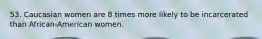 53. Caucasian women are 8 times more likely to be incarcerated than African-American women.
