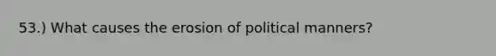 53.) What causes the erosion of political manners?