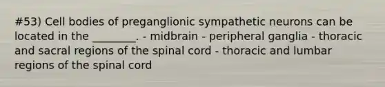 #53) Cell bodies of preganglionic sympathetic neurons can be located in the ________. - midbrain - peripheral ganglia - thoracic and sacral regions of the spinal cord - thoracic and lumbar regions of the spinal cord