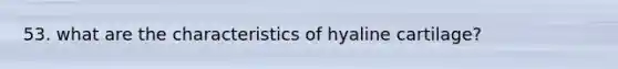 53. what are the characteristics of hyaline cartilage?