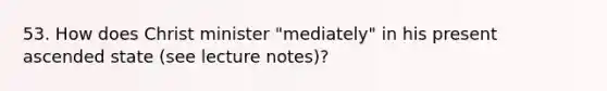 53. How does Christ minister "mediately" in his present ascended state (see lecture notes)?