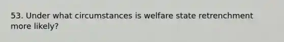 53. Under what circumstances is welfare state retrenchment more likely?