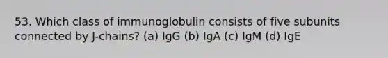 53. Which class of immunoglobulin consists of five subunits connected by J-chains? (a) IgG (b) IgA (c) IgM (d) IgE