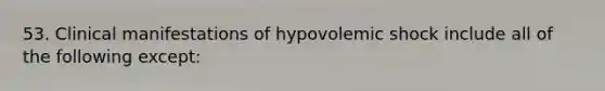 53. Clinical manifestations of hypovolemic shock include all of the following except: