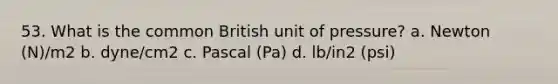 53. What is the common British unit of pressure? a. Newton (N)/m2 b. dyne/cm2 c. Pascal (Pa) d. lb/in2 (psi)