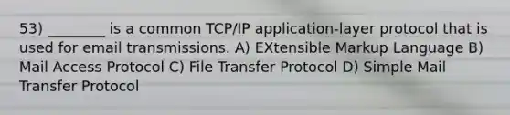 53) ________ is a common TCP/IP application-layer protocol that is used for email transmissions. A) EXtensible Markup Language B) Mail Access Protocol C) File Transfer Protocol D) Simple Mail Transfer Protocol