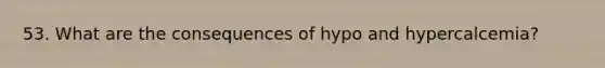 53. What are the consequences of hypo and hypercalcemia?