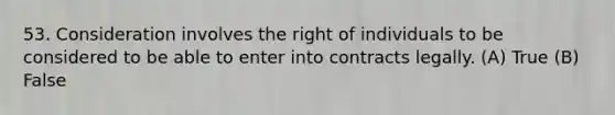 53. Consideration involves the right of individuals to be considered to be able to enter into contracts legally. (A) True (B) False