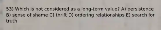 53) Which is not considered as a long-term value? A) persistence B) sense of shame C) thrift D) ordering relationships E) search for truth