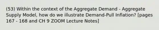 (53) Within the context of the Aggregate Demand - Aggregate Supply Model, how do we illustrate Demand-Pull Inflation? [pages 167 - 168 and CH 9 ZOOM Lecture Notes]