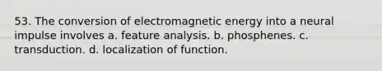 53. The conversion of electromagnetic energy into a neural impulse involves a. feature analysis. b. phosphenes. c. transduction. d. localization of function.