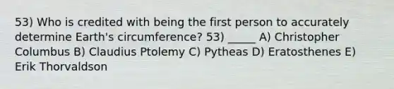 53) Who is credited with being the first person to accurately determine Earth's circumference? 53) _____ A) Christopher Columbus B) Claudius Ptolemy C) Pytheas D) Eratosthenes E) Erik Thorvaldson