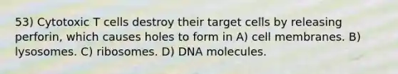 53) Cytotoxic T cells destroy their target cells by releasing perforin, which causes holes to form in A) cell membranes. B) lysosomes. C) ribosomes. D) DNA molecules.