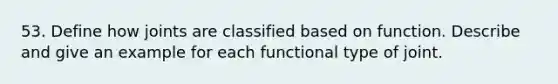 53. Define how joints are classified based on function. Describe and give an example for each functional type of joint.