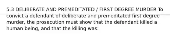 5.3 DELIBERATE AND PREMEDITATED / FIRST DEGREE MURDER To convict a defendant of deliberate and premeditated first degree murder, the prosecution must show that the defendant killed a human being, and that the killing was: