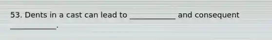 53. Dents in a cast can lead to ____________ and consequent ____________.