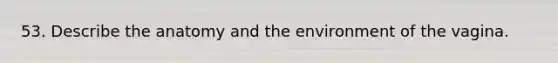 53. Describe the anatomy and the environment of the vagina.