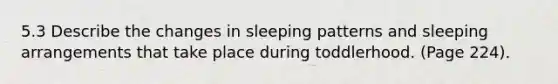 5.3 Describe the changes in sleeping patterns and sleeping arrangements that take place during toddlerhood. (Page 224).