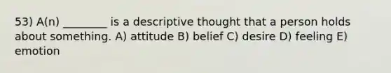 53) A(n) ________ is a descriptive thought that a person holds about something. A) attitude B) belief C) desire D) feeling E) emotion