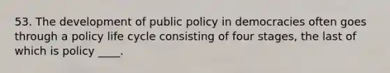 53. The development of public policy in democracies often goes through a policy life cycle consisting of four stages, the last of which is policy ____.