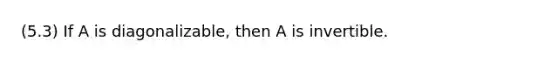 (5.3) If A is diagonalizable, then A is invertible.