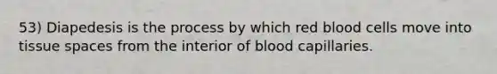 53) Diapedesis is the process by which red blood cells move into tissue spaces from the interior of blood capillaries.