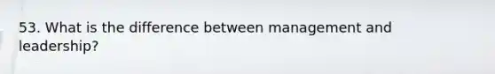 53. What is the difference between management and leadership?
