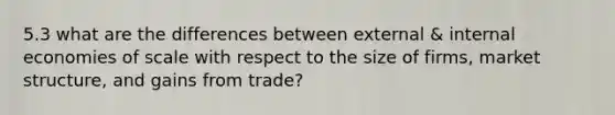 5.3 what are the differences between external & internal economies of scale with respect to the size of firms, market structure, and gains from trade?