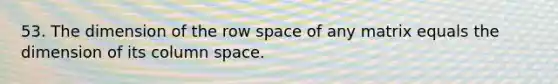 53. The dimension of the row space of any matrix equals the dimension of its column space.