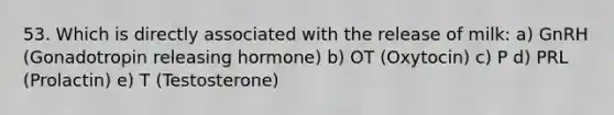 53. Which is directly associated with the release of milk: a) GnRH (Gonadotropin releasing hormone) b) OT (Oxytocin) c) P d) PRL (Prolactin) e) T (Testosterone)