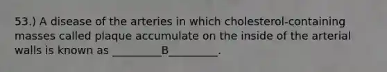 53.) A disease of the arteries in which cholesterol-containing masses called plaque accumulate on the inside of the arterial walls is known as _________B_________.